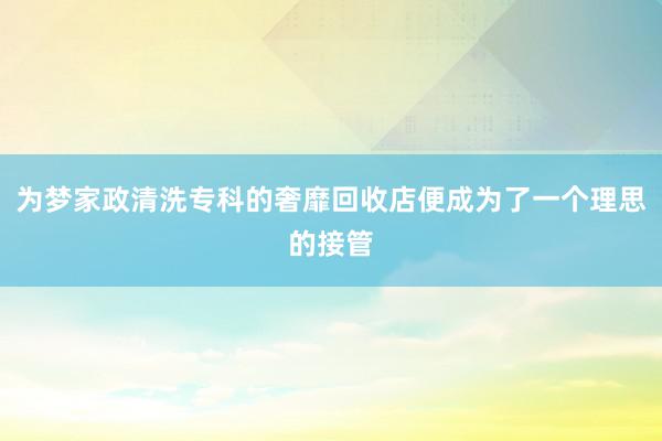 为梦家政清洗专科的奢靡回收店便成为了一个理思的接管