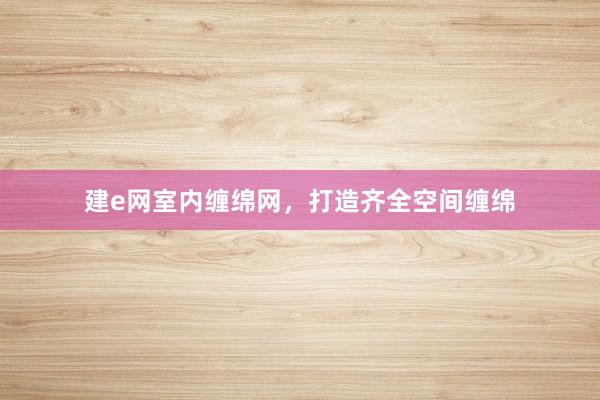 建e网室内缠绵网，打造齐全空间缠绵