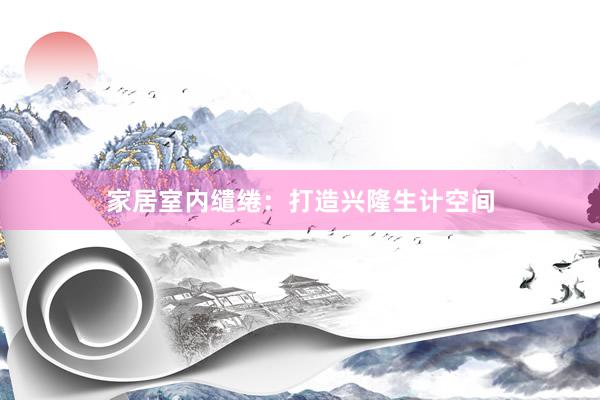 家居室内缱绻:打造兴隆生计空间