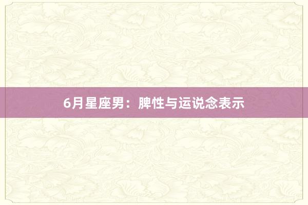 6月星座男：脾性与运说念表示