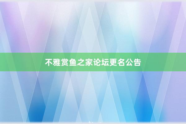 不雅赏鱼之家论坛更名公告