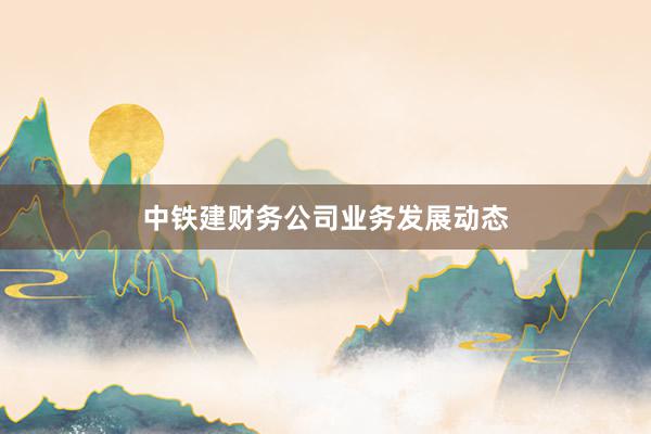 中铁建财务公司业务发展动态